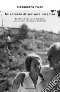 Ho cercato di scrivere paradiso. Ezra Pound nelle parole della figlia: conversazioni con Mary de Rachewiltz libro di Rivali Alessandro