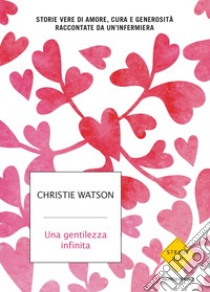 Una gentilezza infinita. Storie vere di amore, cura e generosità raccontate da un'infermiera libro di Watson Christie