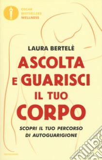 Ascolta e guarisci il tuo corpo. Scopri il tuo percorso di autoguarigione libro di Bertelè Laura