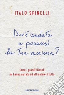 Dov'è andata a posarsi la tua anima? Come i grandi filosofi mi hanno aiutato ad affrontare il lutto libro di Spinelli Italo; Filippini E. (cur.)