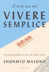 L'arte zen del vivere semplice. 100 gesti quotidiani per una vita calma e felice libro di Masuno Shunmyo