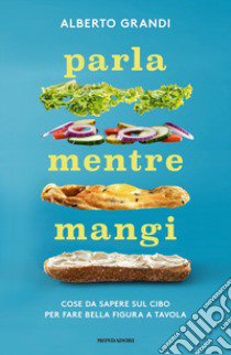 Parla mentre mangi. Cose da sapere sul cibo per fare bella figura a tavola libro di Grandi Alberto