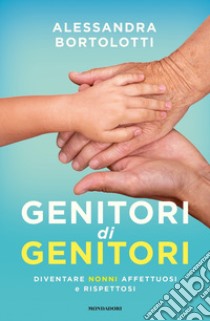 Genitori di genitori. Diventare nonni affettuosi e rispettosi libro di Bortolotti Alessandra