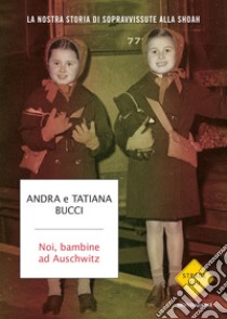 Noi, bambine ad Auschwitz. La nostra storia di sopravvissute alla Shoah libro di Bucci Andra; Bucci Tatiana; Pezzetti M. (cur.); Gentiloni Silveri U. (cur.)