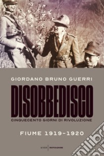 Disobbedisco. Cinquecento giorni di rivoluzione. Fiume 1919-1920 libro di Guerri Giordano Bruno