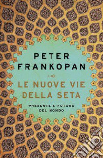 Le nuove vie della seta. Presente e futuro del mondo libro di Frankopan Peter