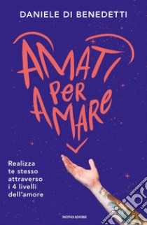 Amati per amare. Realizza te stesso attraverso i 4 livelli dell'amore libro di Di Benedetti Daniele