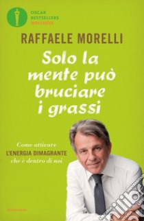 Solo la mente può bruciare i grassi. Come attivare l'energia dimagrante che è dentro di noi libro di Morelli Raffaele