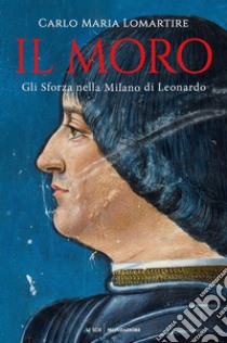 Il Moro. Gli Sforza nella Milano di Leonardo libro di Lomartire Carlo Maria