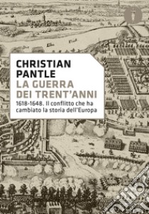 La guerra dei Trent'anni. 1618-1648. Il conflitto che ha cambiato la storia dell'Europa libro di Pantle Christian