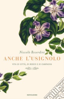 Anche l'usignolo. Vita di città, di bosco e di campagna libro di Reverdini Niccolò