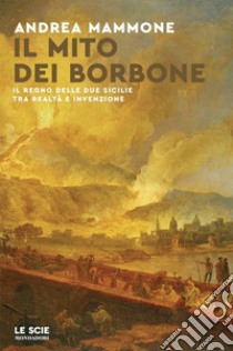 Il mito dei Borbone. Il Regno delle Due Sicilie tra realtà e invenzione libro di Mammone Andrea