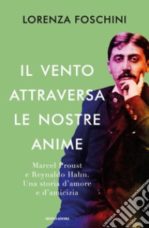 Il vento attraversa le nostre anime. Marcel Proust e Reynaldo Hahn. Una storia d'amore e d'amicizia libro di Foschini Lorenza