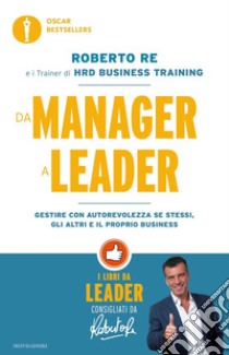 Da manager a leader. Gestire con autorevolezza se stessi, gli altri e il proprio business libro di Re Roberto