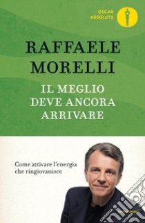 Il meglio deve ancora arrivare. Come attivare l'energia che ringiovanisce libro di Morelli Raffaele