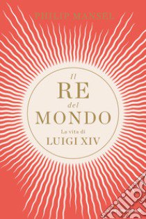 Il re del mondo. La vita di Luigi XIV libro di Mansel Philip