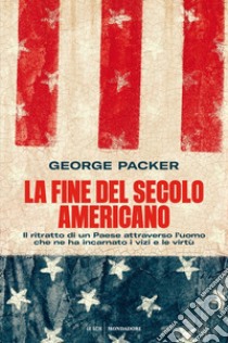 La fine del secolo americano. Il ritratto di un Paese attraverso l'uomo che ne ha incarnato i vizi e le virtù libro di Packer George