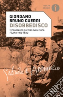 Disobbedisco. Cinquecento giorni di rivoluzione. Fiume 1919-1920 libro di Guerri Giordano Bruno