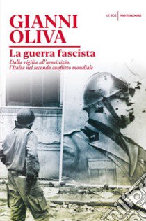 La guerra fascista. Dalla vigilia all'armistizio, l'Italia nel secondo conflitto mondiale libro di Oliva Gianni