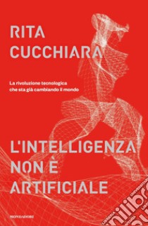 L'intelligenza non è artificiale. La rivoluzione tecnologica che sta già cambiando il mondo libro di Cucchiara Rita