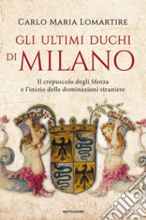 Gli ultimi duchi di Milano. Il crepuscolo degli Sforza e l'inizio delle dominazioni straniere libro di Lomartire Carlo Maria