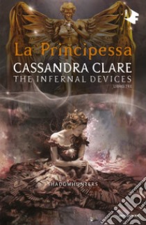 La principessa. Shadowhunters. The infernal devices. Vol. 3 libro di Clare Cassandra