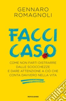 Facci caso. Come non farti distrarre dalle sciocchezze e dare attenzione a ciò che conta davvero nella vita libro di Romagnoli Gennaro