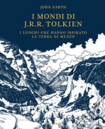 I mondi di J.R.R. Tolkien. I luoghi che hanno ispirato la Terra di Mezzo libro di Garth John