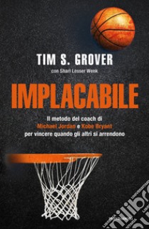 Implacabile. Il metodo del coach di Michael Jordan e Kobe Bryant per vincere quando gli altri si arrendono libro di Grover Tim S.; Lesser Wenk Shari