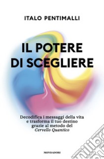 Il potere di scegliere. Decodifica i messaggi della vita e trasforma il tuo destino grazie al metodo del Cervello quantico libro di Pentimalli Italo