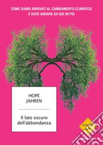 Il lato oscuro dell'abbondanza. Come siamo arrivati al cambiamento climatico e dove andare da qui in poi libro di Jahren Hope