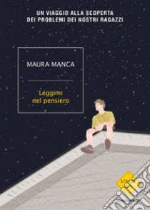 Leggimi nel pensiero. Un viaggio alla scoperta dei problemi dei nostri ragazzi libro di Manca Maura