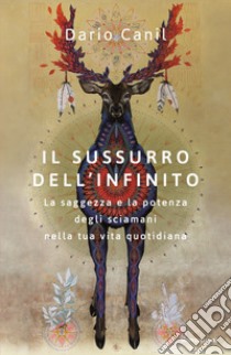 Il sussurro dell'infinito. La saggezza e la potenza degli sciamani nella tua vita quotidiana libro di Canil Dario