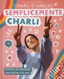 Semplicemente Charli. Sogna in grande ma resta chi sei! libro di D'Amelio Charli