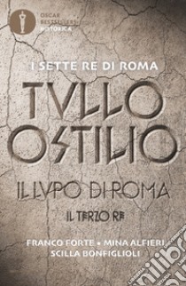 Tullo Ostilio. Il lupo di Roma. Il terzo re libro di Forte Franco; Alfieri Mina; Bonfiglioli Scilla