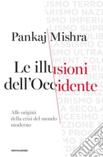 Le illusioni dell'Occidente. Alle origini della crisi del mondo moderno libro di Mishra Pankaj