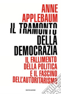 Il tramonto della democrazia. Il fallimento della politica e il fascino dell'autoritarismo libro di Applebaum Anne