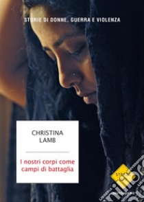 I nostri corpi come campi di battaglia. Storie di donne, guerra e violenza libro di Lamb Christina