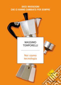 Noi siamo tecnologia. Dieci invenzioni che ci hanno cambiato per sempre libro di Temporelli Massimo