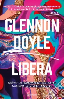 Libera. Smetti di compiacere gli altri, comincia a vivere davvero libro di Doyle Melton Glennon