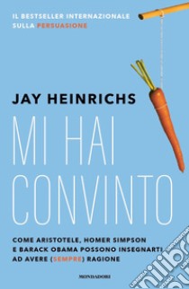 Mi hai convinto. Come Aristotele, Homer Simpson e Barack Obama possono insegnarti ad avere (sempre) ragione libro di Heinrichs Jay; Tasso L. (cur.)