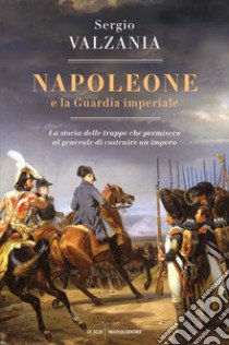 Napoleone e la Guardia imperiale. La storia delle truppe che permisero al generale di costruire un impero libro di Valzania Sergio