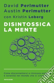 Disintossica la mente. Come disconnettersi e ritrovare empatia e serenità nel mondo che ci circonda libro di Perlmutter David; Perlmutter Austin; Loberg Kristin