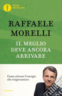 Il meglio deve ancora arrivare. Come attivare l'energia che ringiovanisce libro di Morelli Raffaele