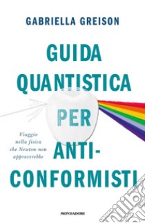 Guida quantistica per anticonformisti. Viaggio nella fisica che Newton non approverebbe libro di Greison Gabriella