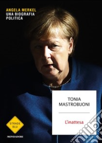 L'inattesa. Angela Merkel. Una biografia politica libro di Mastrobuoni Tonia