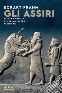 Gli Assiri. Ascesa e caduta del primo impero al mondo libro di Frahm Eckhart