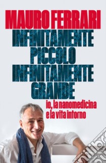 Infinitamente piccolo, infinitamente grande. Io, la nanomedicina e la vita intorno libro di Ferrari Mauro