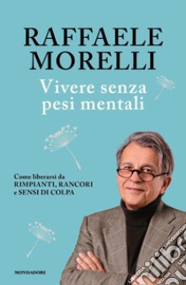 Vivere senza pesi mentali. Come liberarsi da rimpianti, rancori e sensi di colpa libro di Morelli Raffaele