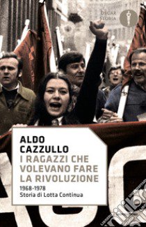 I ragazzi che volevano fare la rivoluzione, 1968-1978: storia di Lotta Continua libro di Cazzullo Aldo